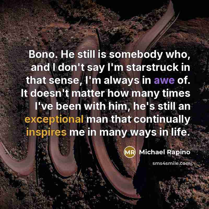 “Bono. He still is somebody who, and I don't say I'm starstruck in that sense, I'm always in awe of. It doesn't matter how many times I've been with him, he's still an exceptional man that continually inspires me in many ways in life.” quote by Michael Rapino