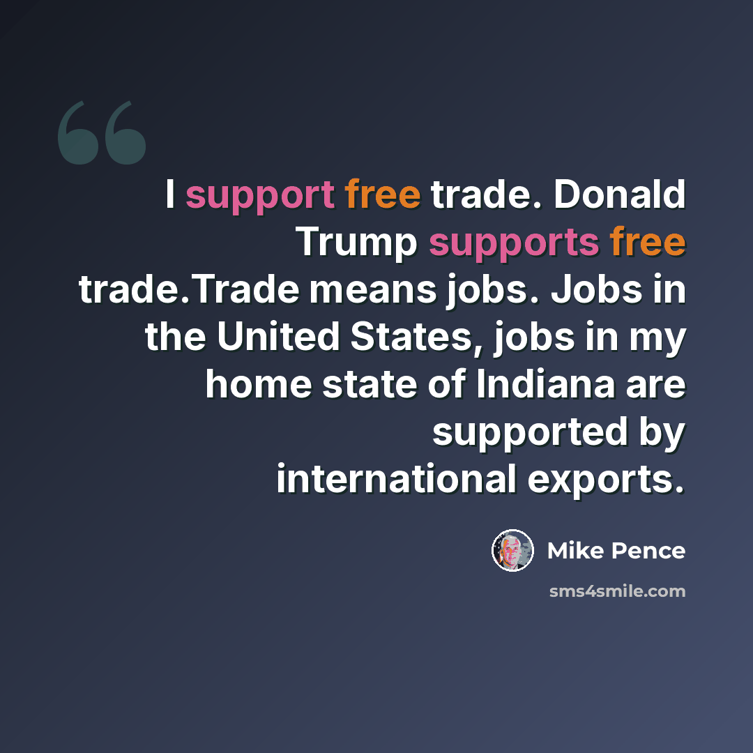 “I support free trade. Donald Trump supports free trade.Trade means jobs. Jobs in the United States, jobs in my home state of Indiana are supported by international exports.” quote by Mike Pence
