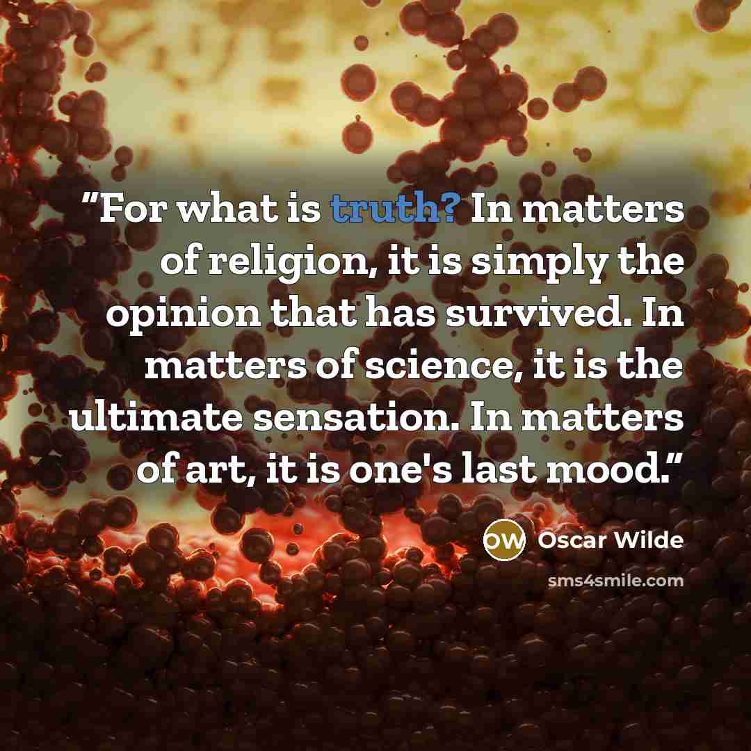 “For what is truth? In matters of religion, it is simply the opinion that has survived. In matters of science, it is the ultimate sensation. In matters of art, it is one's last mood.” quote by Oscar Wilde