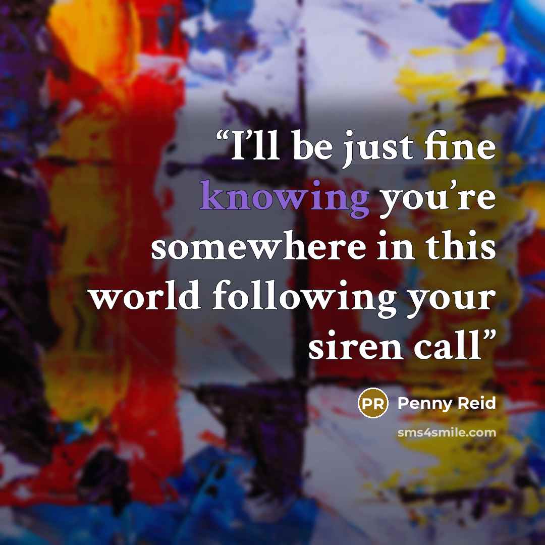 “I’ll be just fine knowing you’re somewhere in this world following your siren call” quote by Penny Reid