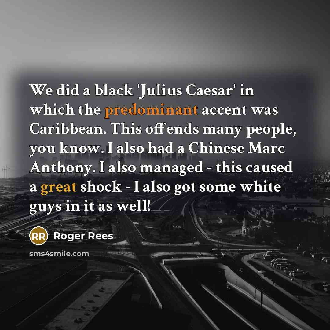 “We did a black 'Julius Caesar' in which the predominant accent was Caribbean. This offends many people, you know. I also had a Chinese Marc Anthony. I also managed - this caused a great shock - I also got some white guys in it as well!” quote by Roger Rees