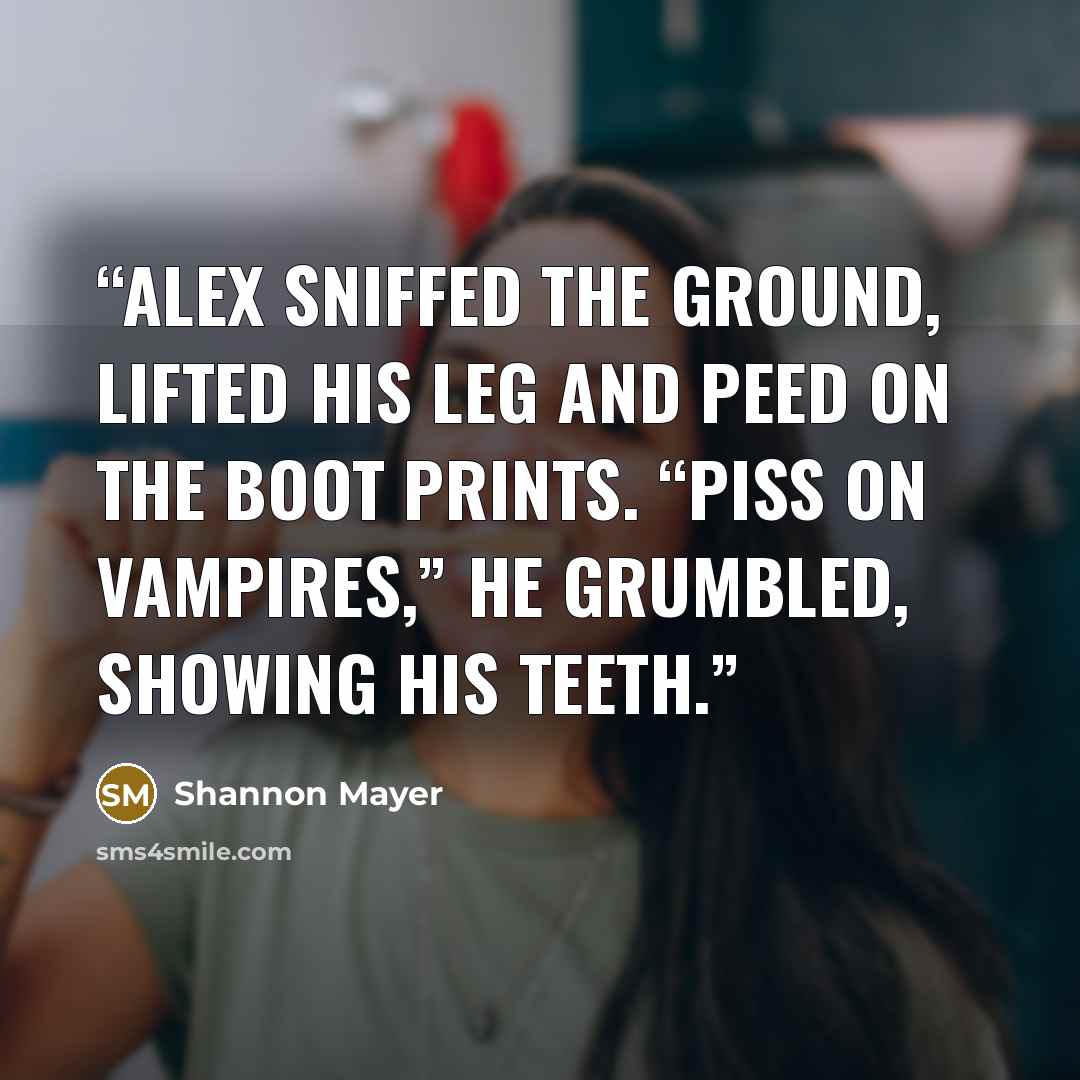 “Alex sniffed the ground, lifted his leg and peed on the boot prints. “Piss on vampires,” he grumbled, showing his teeth.” quote by Shannon Mayer