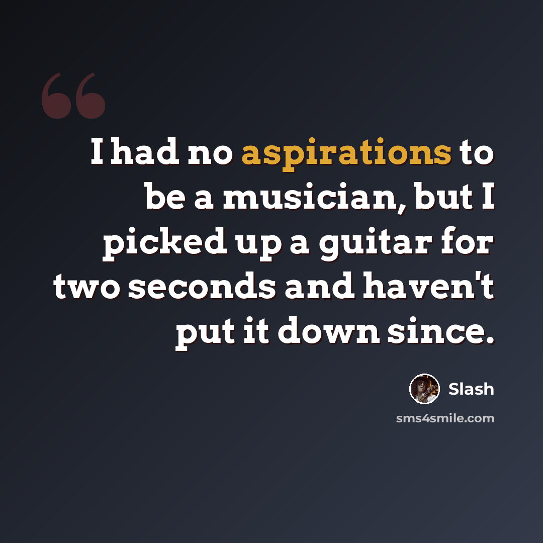 “I had no aspirations to be a musician, but I picked up a guitar for two seconds and haven't put it down since.” quote by Slash