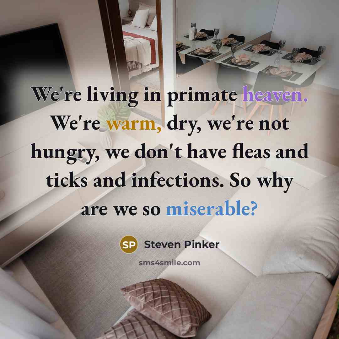 “We're living in primate heaven. We're warm, dry, we're not hungry, we don't have fleas and ticks and infections. So why are we so miserable?” quote by Steven Pinker