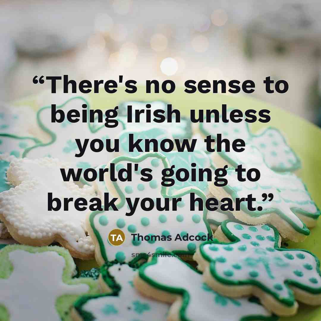 “There's no sense to being Irish unless you know the world's going to break your heart.” quote by Thomas Adcock