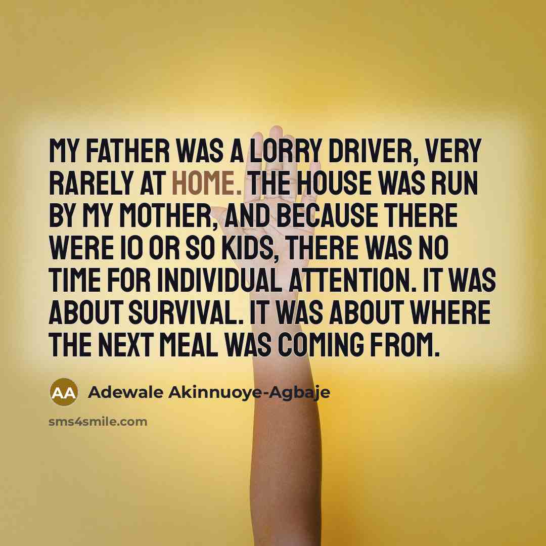 “My father was a lorry driver, very rarely at home. The house was run by my mother, and because there were 10 or so kids, there was no time for individual attention. It was about survival. It was about where the next meal was coming from.” quote by Adewale Akinnuoye-Agbaje