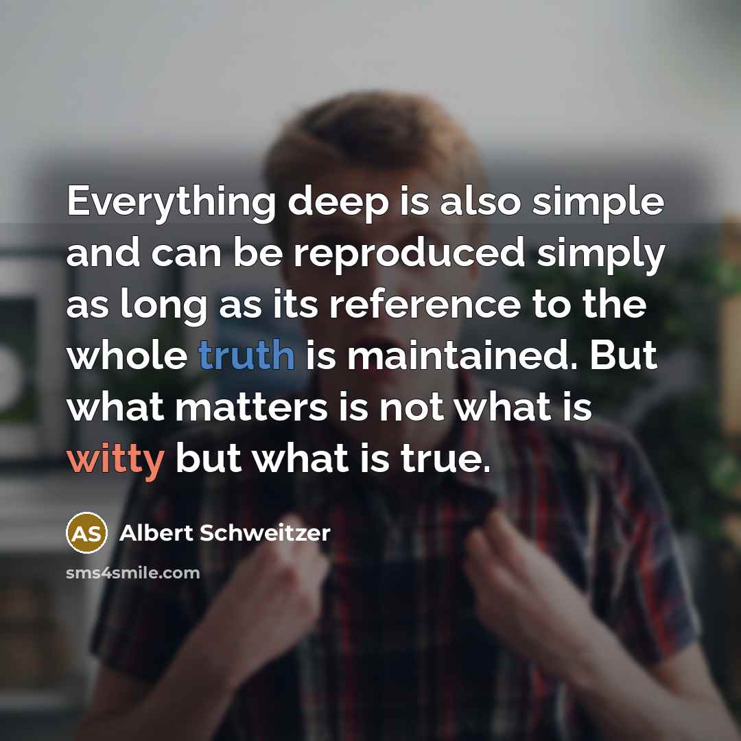 “Everything deep is also simple and can be reproduced simply as long as its reference to the whole truth is maintained. But what matters is not what is witty but what is true.” quote by Albert Schweitzer