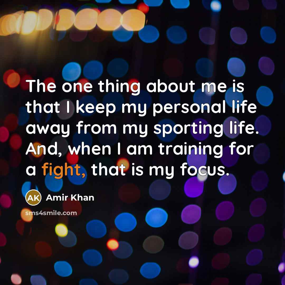 “The one thing about me is that I keep my personal life away from my sporting life. And, when I am training for a fight, that is my focus.” quote by Amir Khan