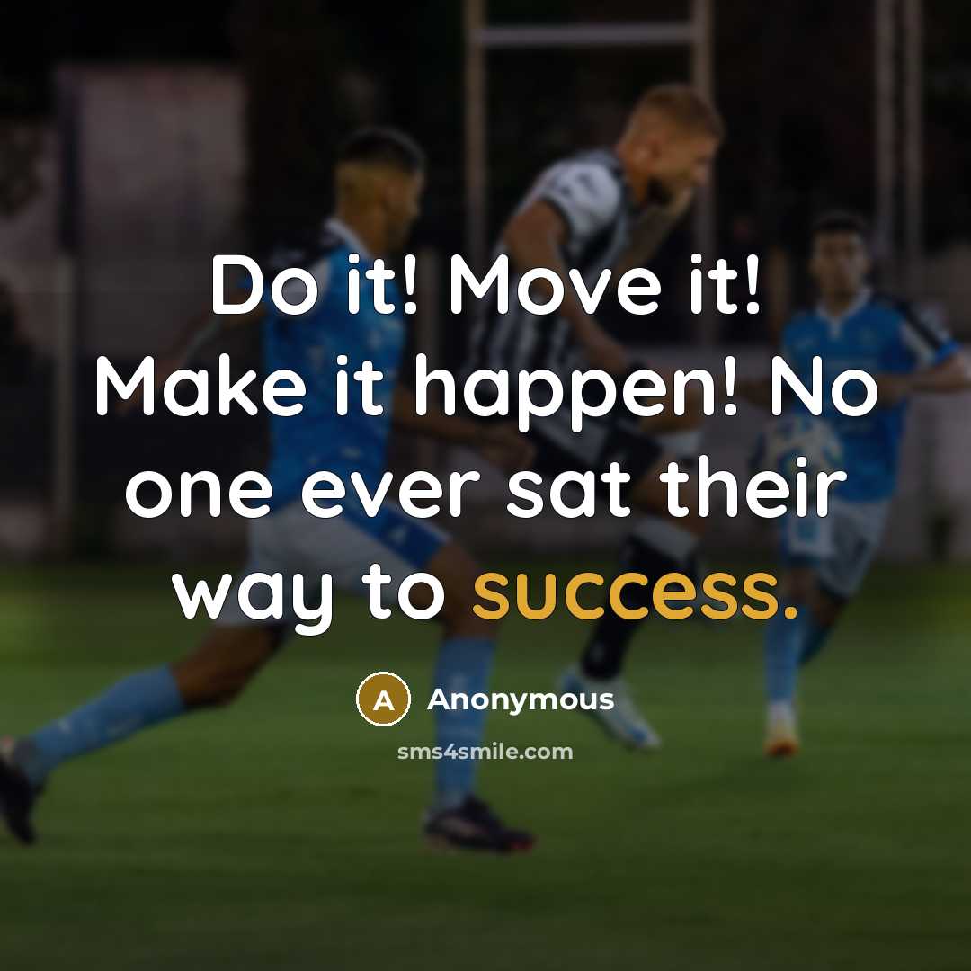 “Do it! Move it! Make it happen! No one ever sat their way to success.” quote by Anonymous