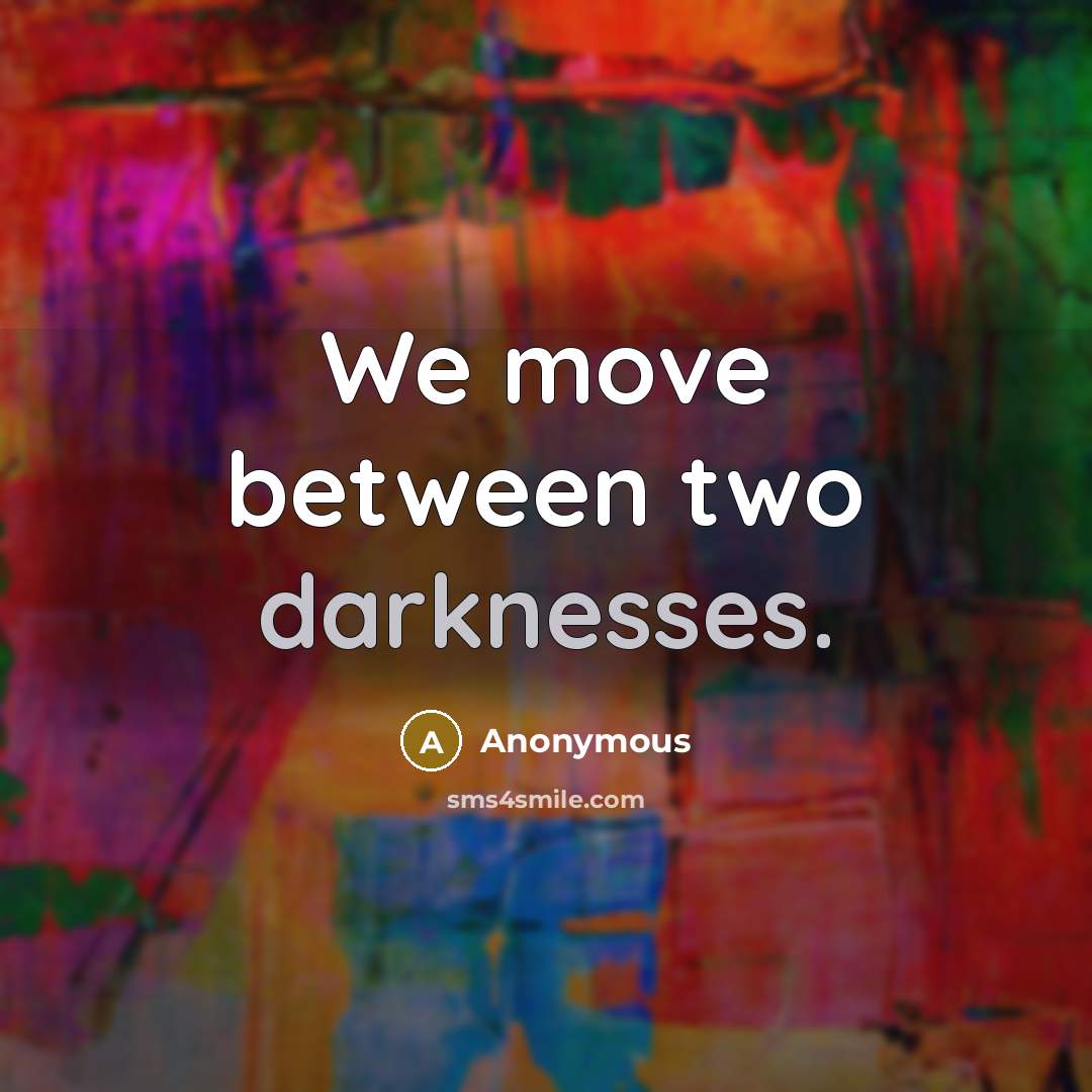 “We move between two darknesses.” quote by Anonymous
