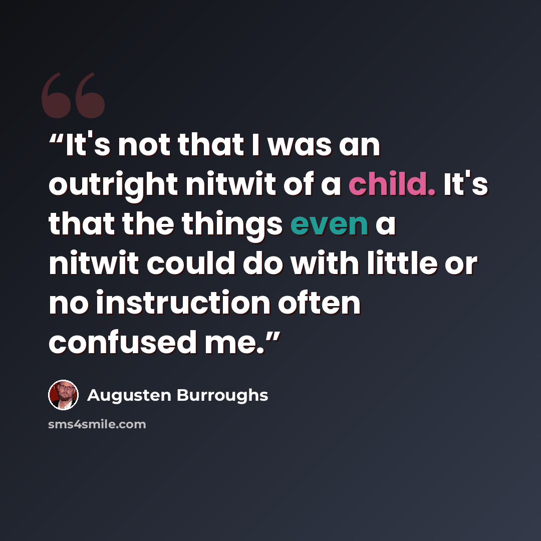“It's not that I was an outright nitwit of a child. It's that the things even a nitwit could do with little or no instruction often confused me.” quote by Augusten Burroughs