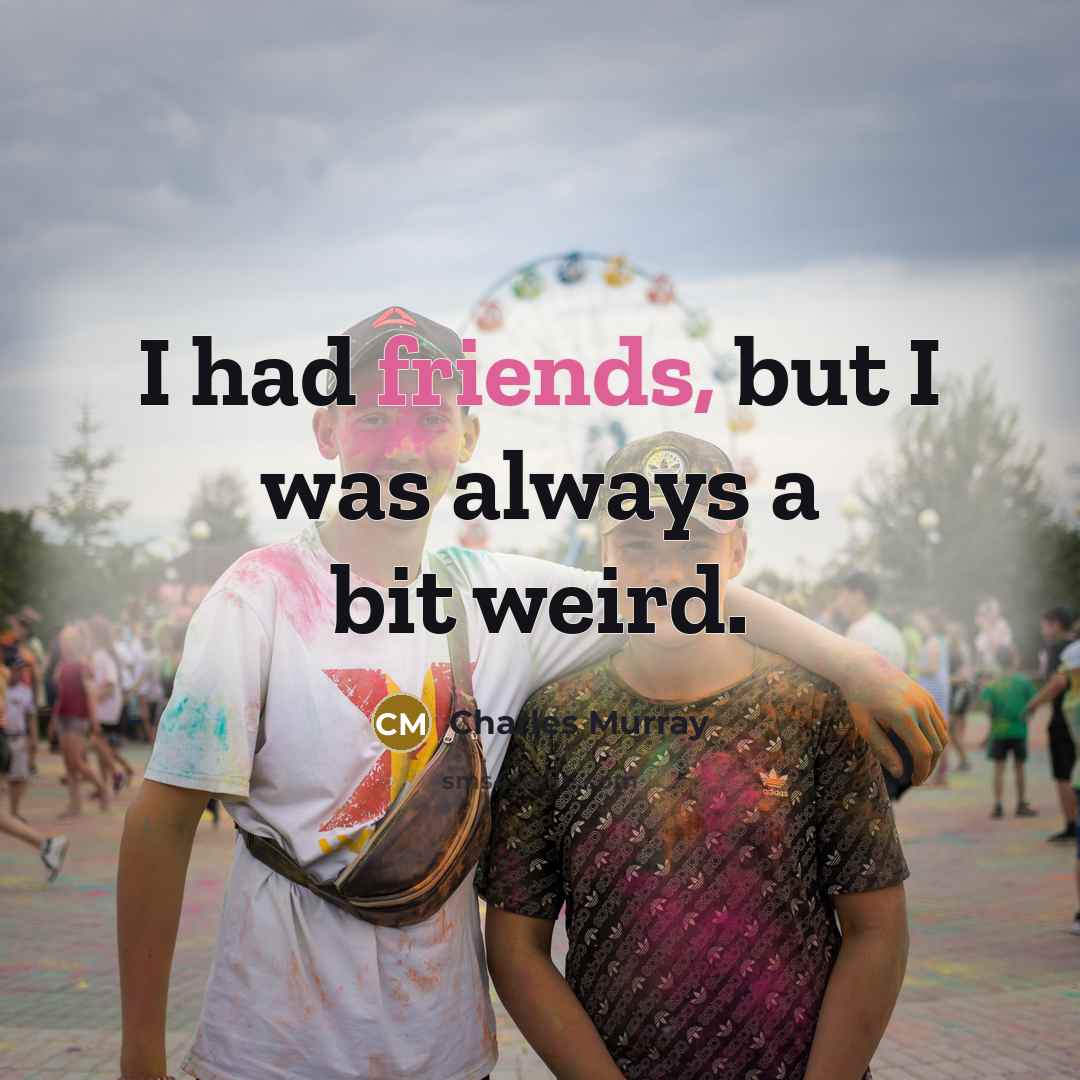 “I had friends, but I was always a bit weird.” quote by Charles Murray