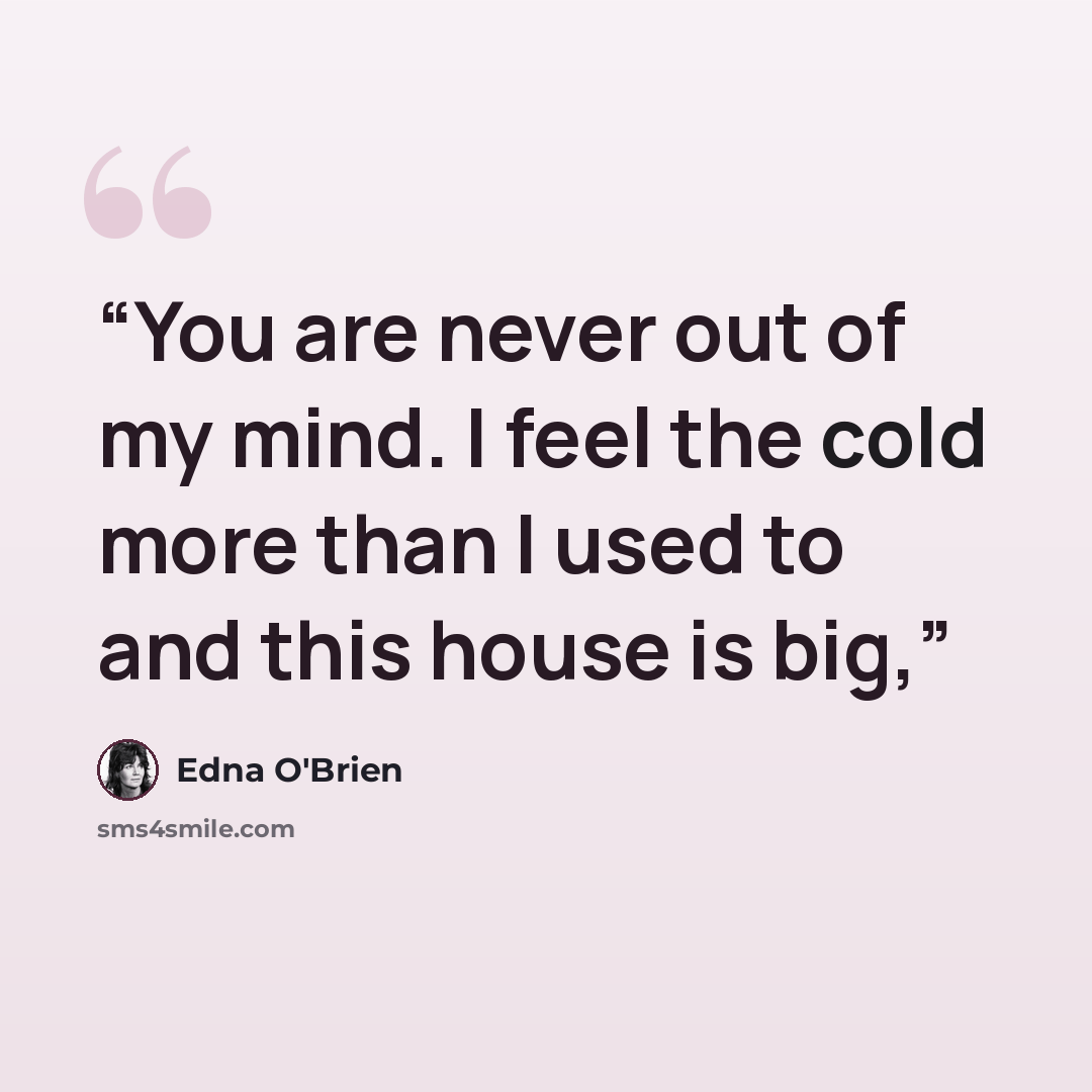 “You are never out of my mind. I feel the cold more than I used to and this house is big,” quote by Edna O'Brien