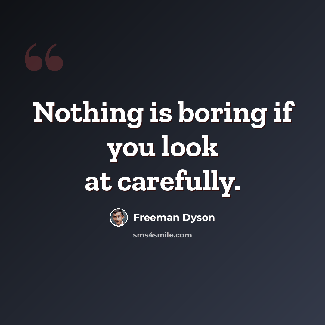 “Nothing is boring if you look at carefully.” quote by Freeman Dyson