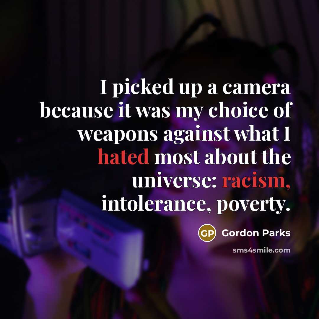 “I picked up a camera because it was my choice of weapons against what I hated most about the universe: racism, intolerance, poverty.” quote by Gordon Parks