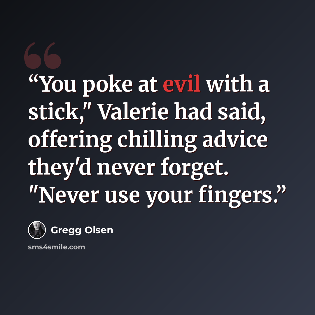 “You poke at evil with a stick," Valerie had said, offering chilling advice they'd never forget. "Never use your fingers.” quote by Gregg Olsen