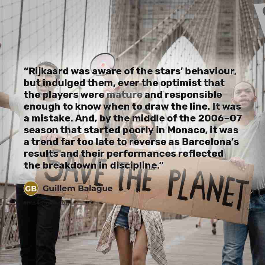 “Rijkaard was aware of the stars’ behaviour, but indulged them, ever the optimist that the players were mature and responsible enough to know when to draw the line. It was a mistake. And, by the middle of the 2006–07 season that started poorly in Monaco, it was a trend far too late to reverse as…” quote by Guillem Balague