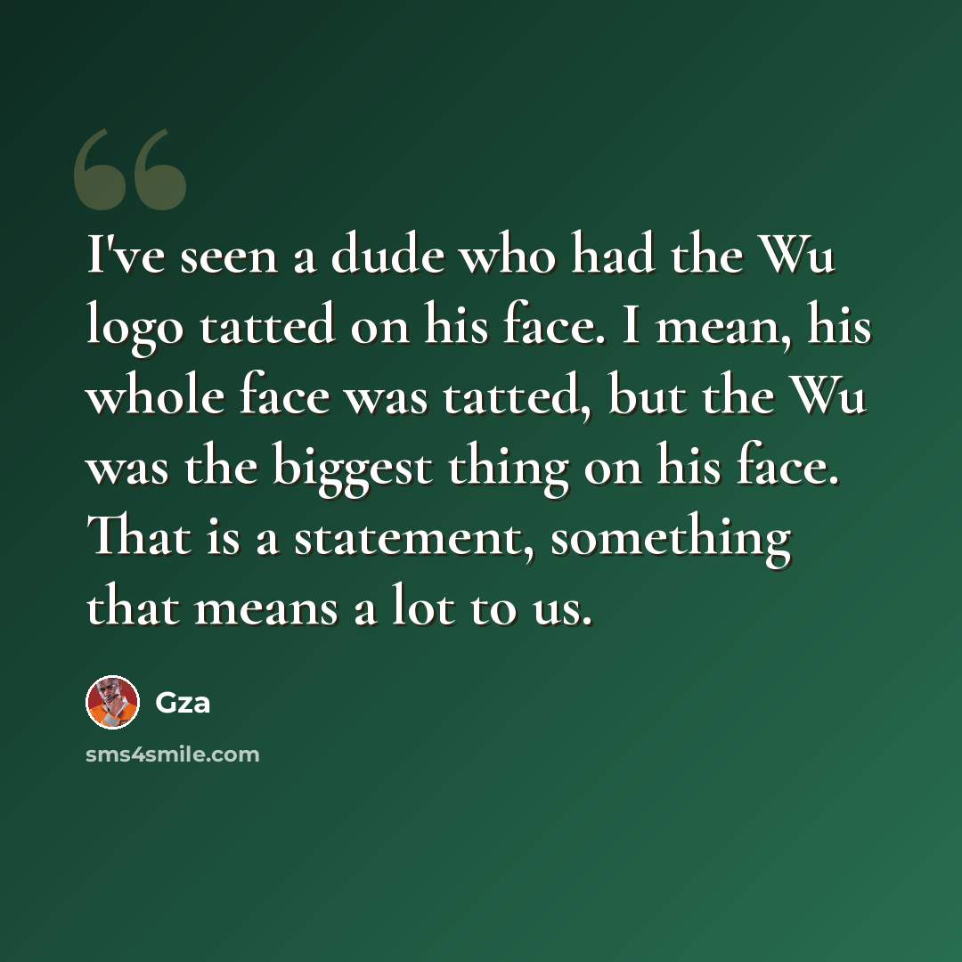 “I've seen a dude who had the Wu logo tatted on his face. I mean, his whole face was tatted, but the Wu was the biggest thing on his face. That is a statement, something that means a lot to us.” quote by Gza