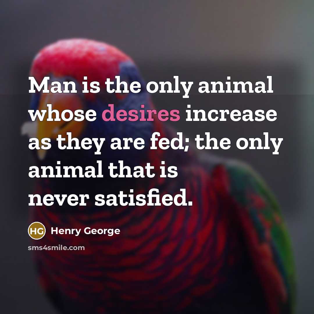 “Man is the only animal whose desires increase as they are fed; the only animal that is never satisfied.” quote by Henry George