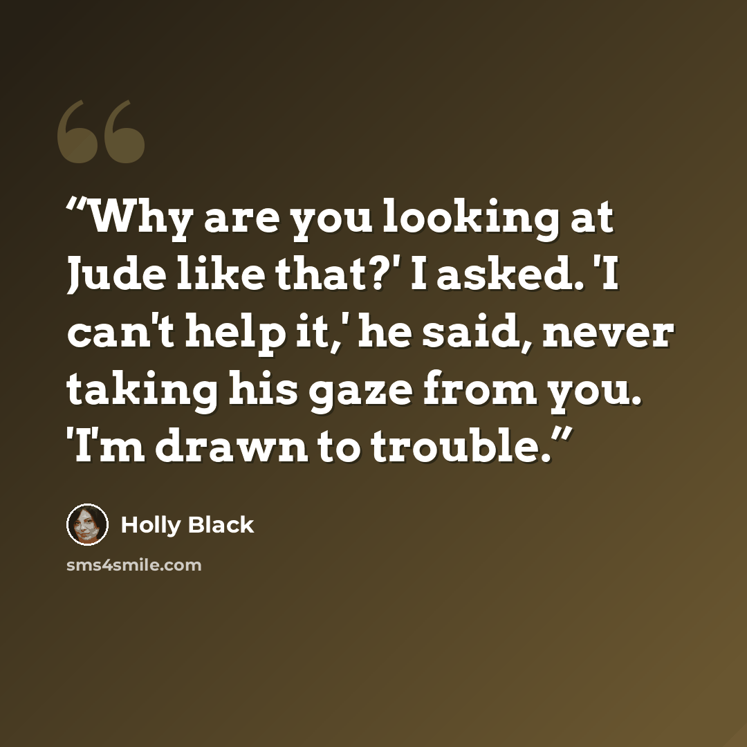 “Why are you looking at Jude like that?' I asked. 'I can't help it,' he said, never taking his gaze from you. 'I'm drawn to trouble.” quote by Holly Black