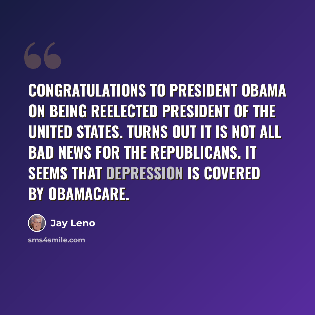 “Congratulations to President Obama on being reelected president of the United States. Turns out it is not all bad news for the Republicans. It seems that depression is covered by Obamacare.” quote by Jay Leno