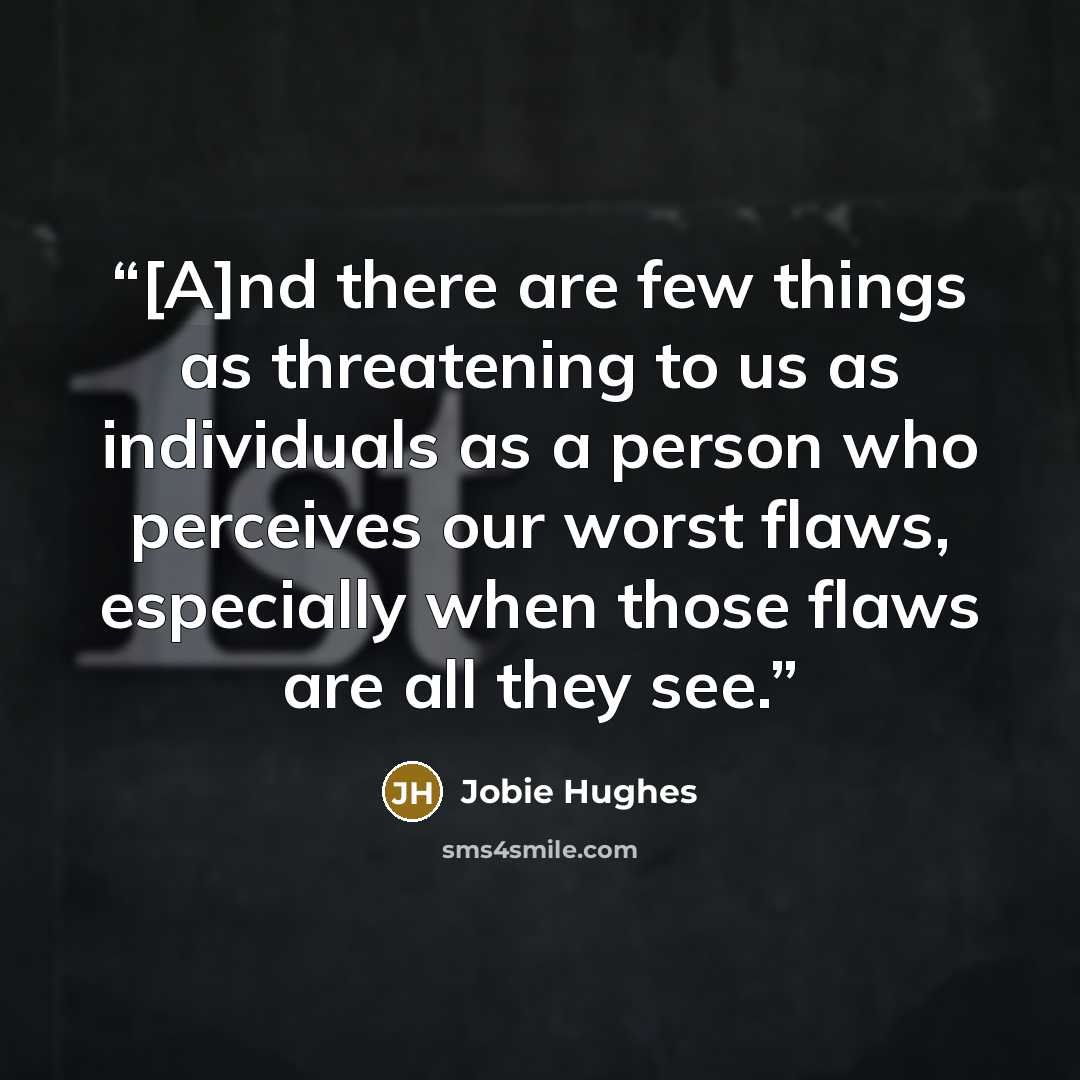 “[A]nd there are few things as threatening to us as individuals as a person who perceives our worst flaws, especially when those flaws are all they see.” quote by Jobie Hughes