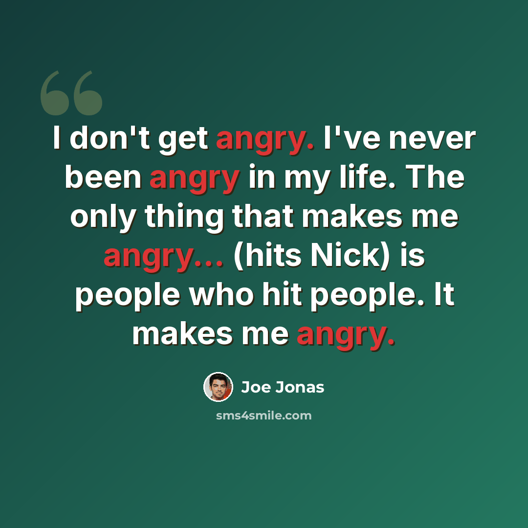 “I don't get angry. I've never been angry in my life. The only thing that makes me angry... (hits Nick) is people who hit people. It makes me angry.” quote by Joe Jonas