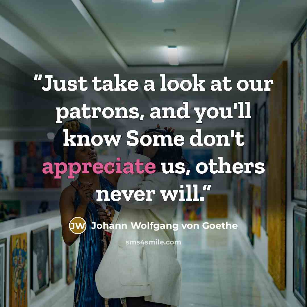 “Just take a look at our patrons, and you'll know Some don't appreciate us, others never will.” quote by Johann Wolfgang von Goethe