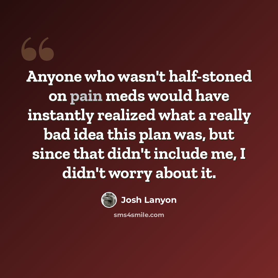 “Anyone who wasn't half-stoned on pain meds would have instantly realized what a really bad idea this plan was, but since that didn't include me, I didn't worry about it.” quote by Josh Lanyon