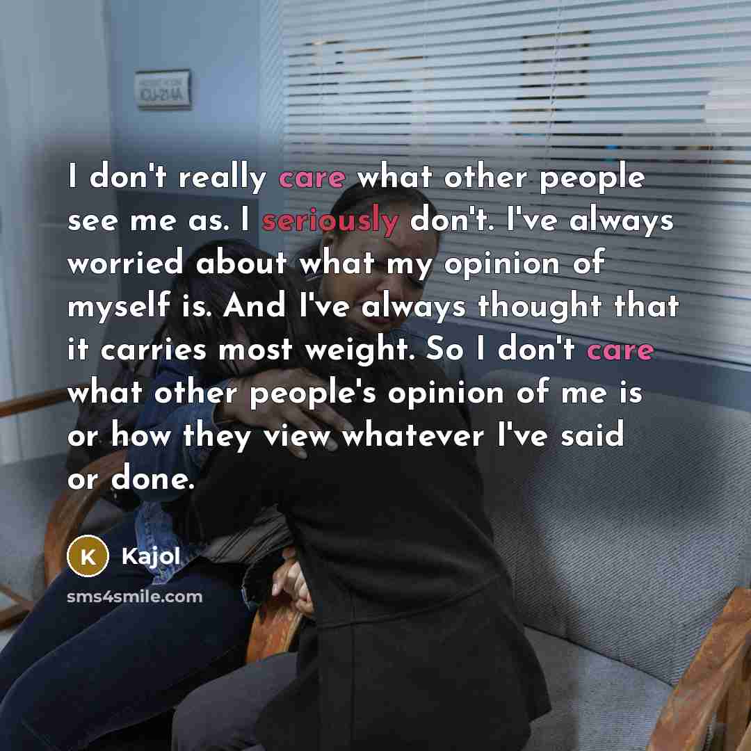 “I don't really care what other people see me as. I seriously don't. I've always worried about what my opinion of myself is. And I've always thought that it carries most weight. So I don't care what other people's opinion of me is or how they view whatever I've said or done.” quote by Kajol
