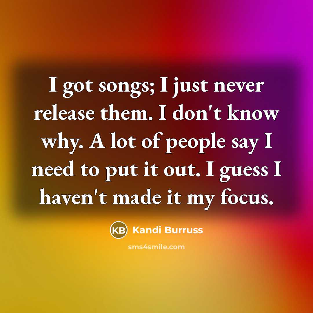 “I got songs; I just never release them. I don't know why. A lot of people say I need to put it out. I guess I haven't made it my focus.” quote by Kandi Burruss
