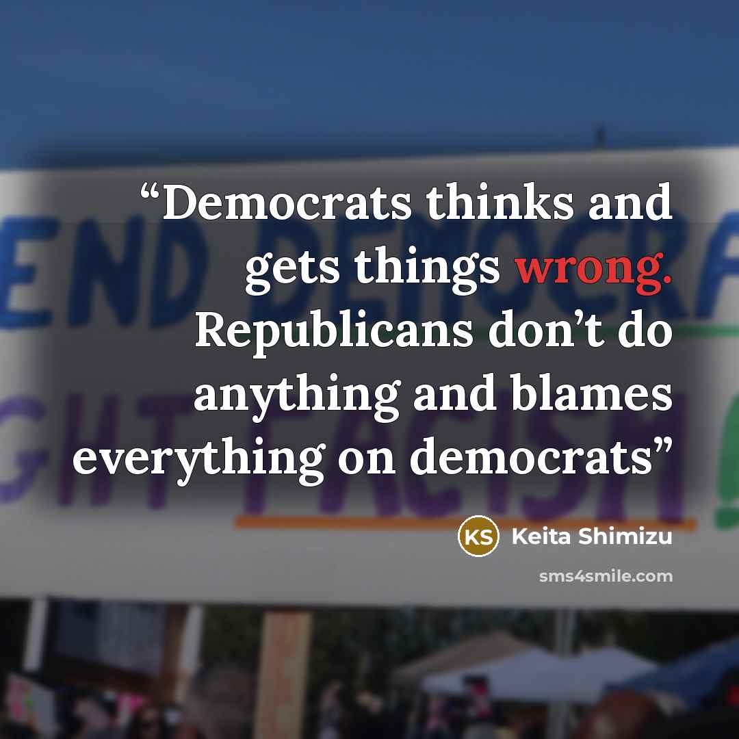 “Democrats thinks and gets things wrong. Republicans don’t do anything and blames everything on democrats” quote by Keita Shimizu