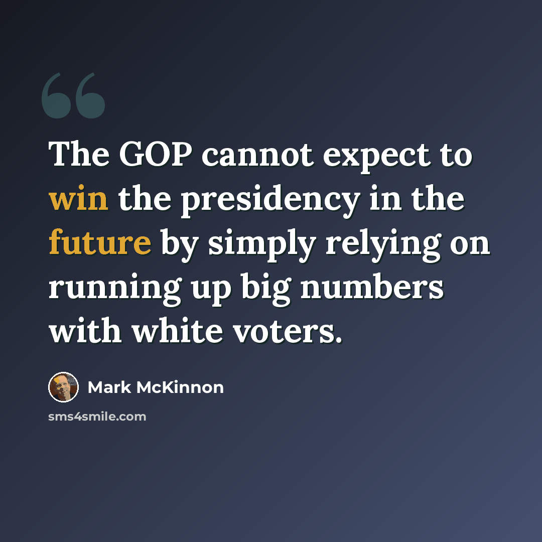“The GOP cannot expect to win the presidency in the future by simply relying on running up big numbers with white voters.” quote by Mark McKinnon