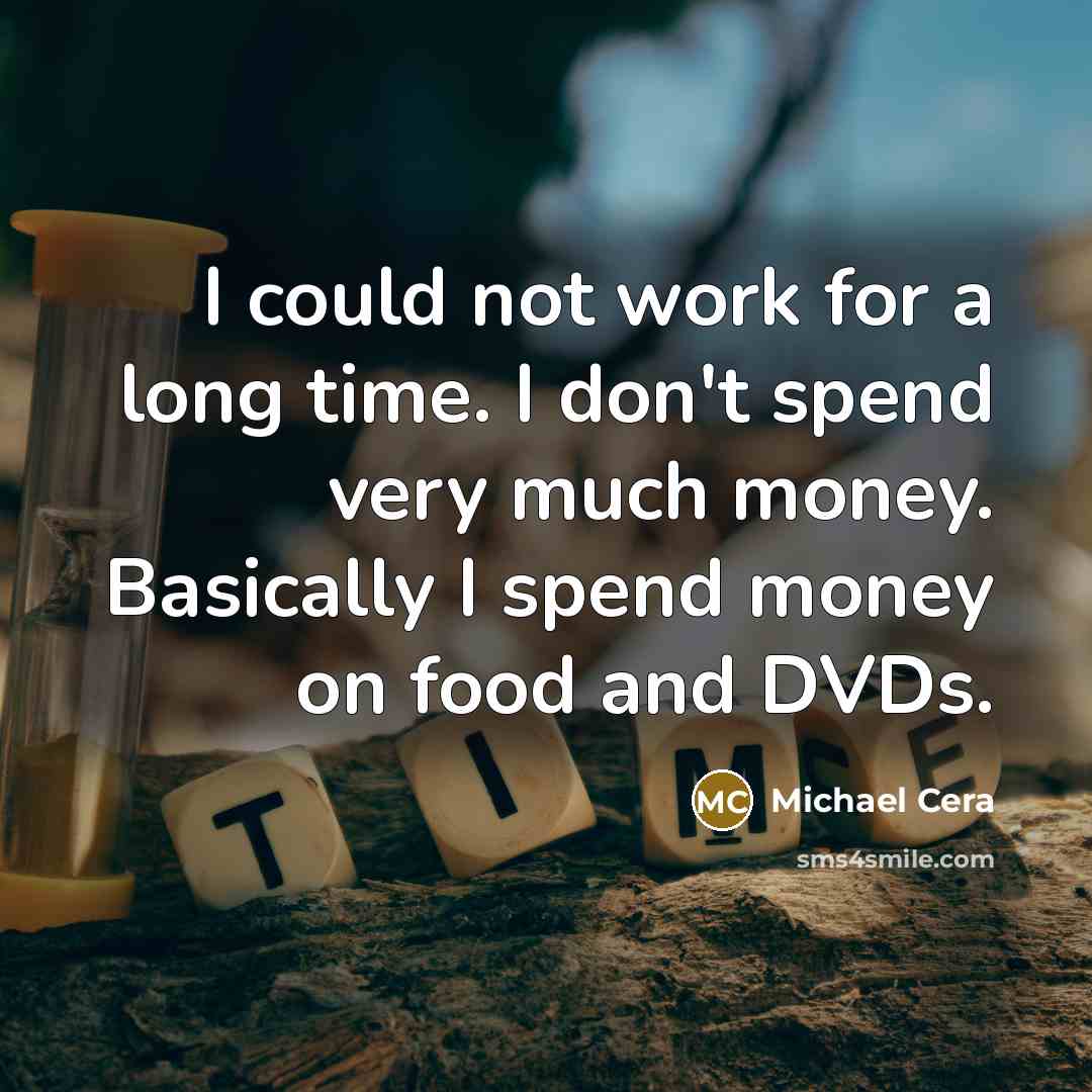 “I could not work for a long time. I don't spend very much money. Basically I spend money on food and DVDs.” quote by Michael Cera