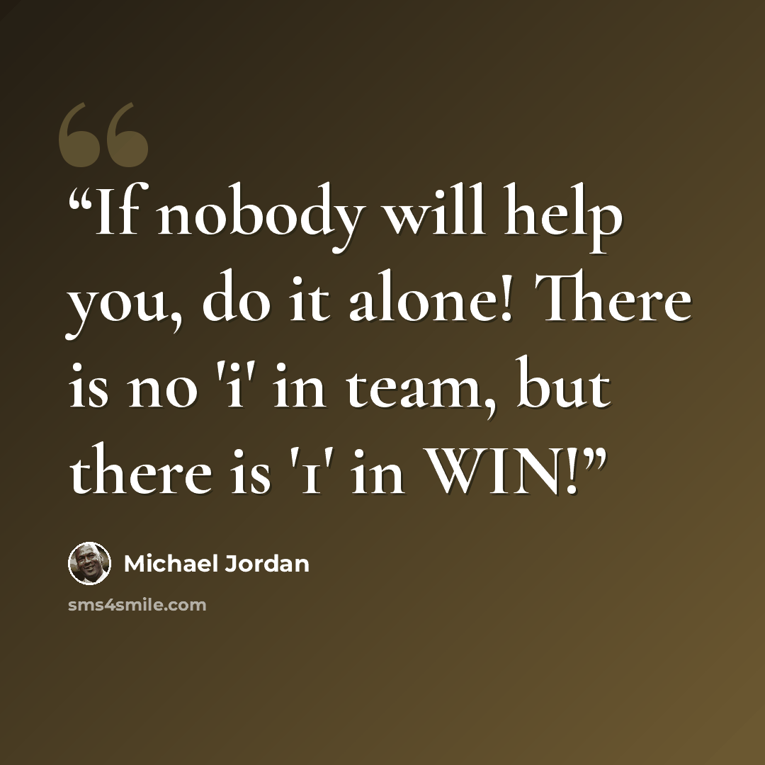 “If nobody will help you, do it alone! There is no 'i' in team, but there is '1' in WIN!” quote by Michael Jordan