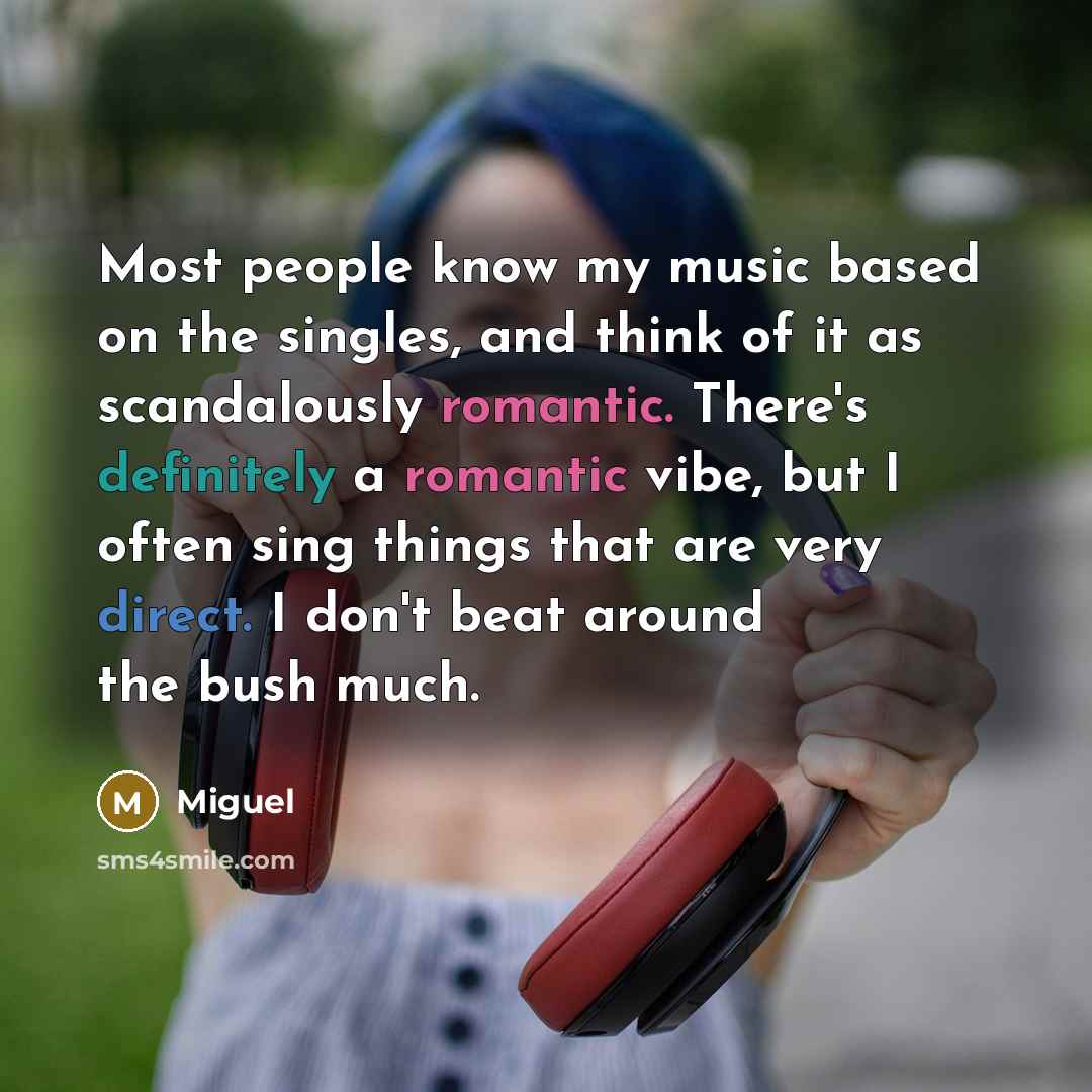 “Most people know my music based on the singles, and think of it as scandalously romantic. There's definitely a romantic vibe, but I often sing things that are very direct. I don't beat around the bush much.” quote by Miguel
