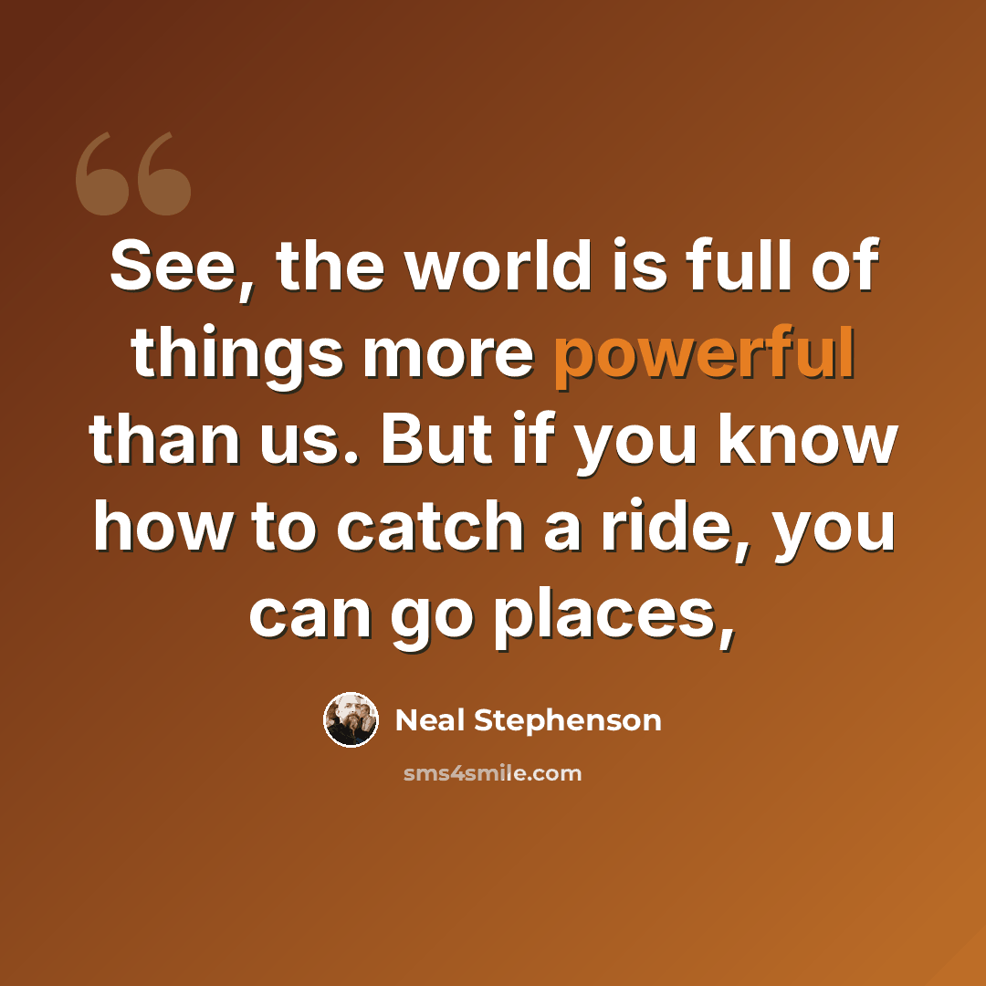 “See, the world is full of things more powerful than us. But if you know how to catch a ride, you can go places,” quote by Neal Stephenson