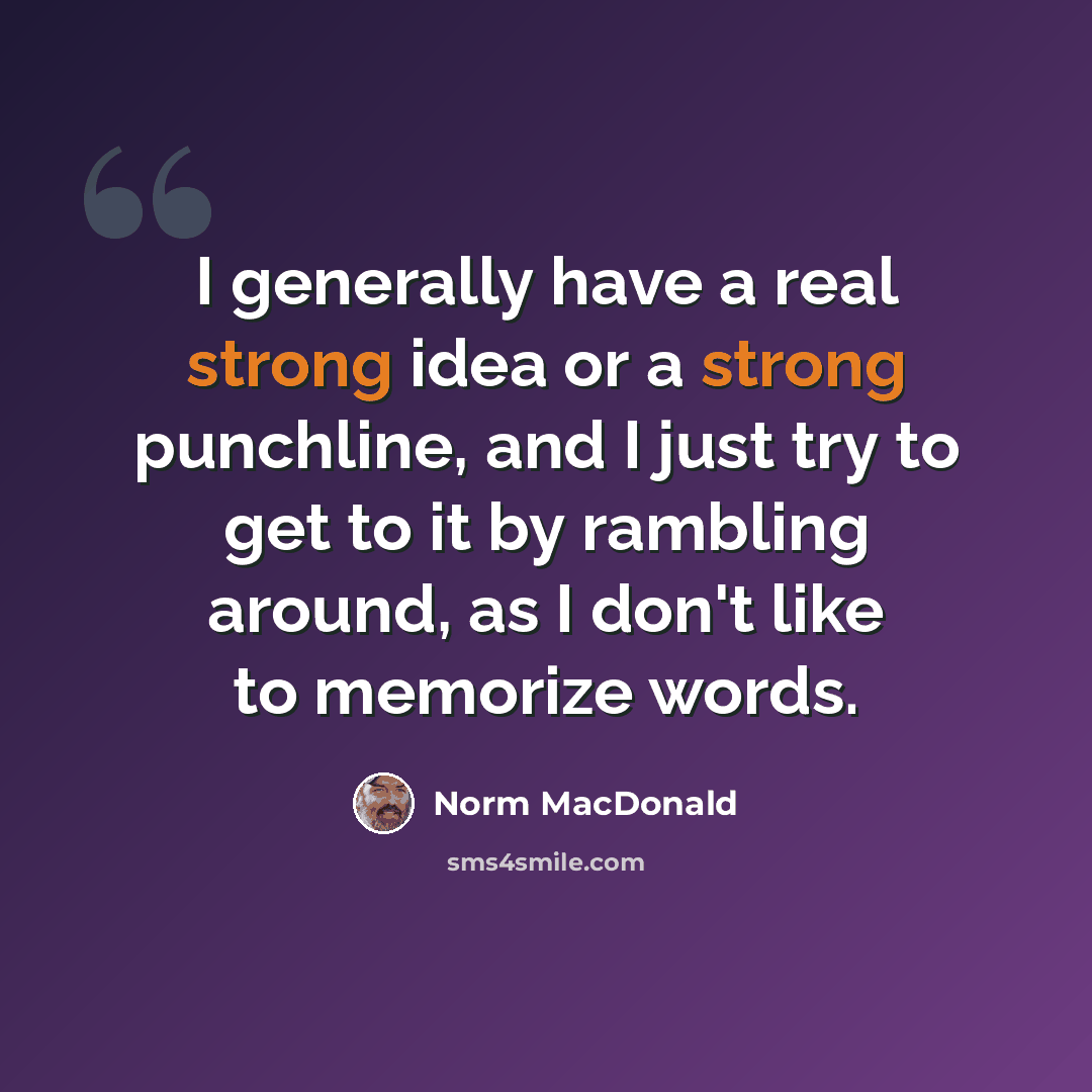 “I generally have a real strong idea or a strong punchline, and I just try to get to it by rambling around, as I don't like to memorize words.” quote by Norm MacDonald