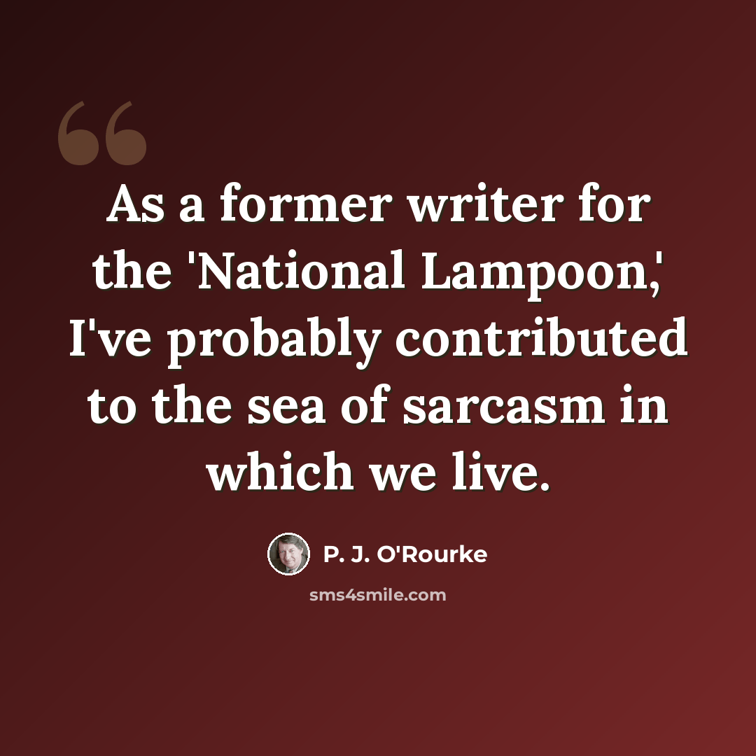 “As a former writer for the 'National Lampoon,' I've probably contributed to the sea of sarcasm in which we live.” quote by P. J. O'Rourke