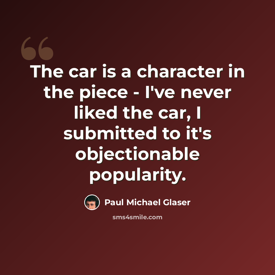 “The car is a character in the piece - I've never liked the car, I submitted to it's objectionable popularity.” quote by Paul Michael Glaser