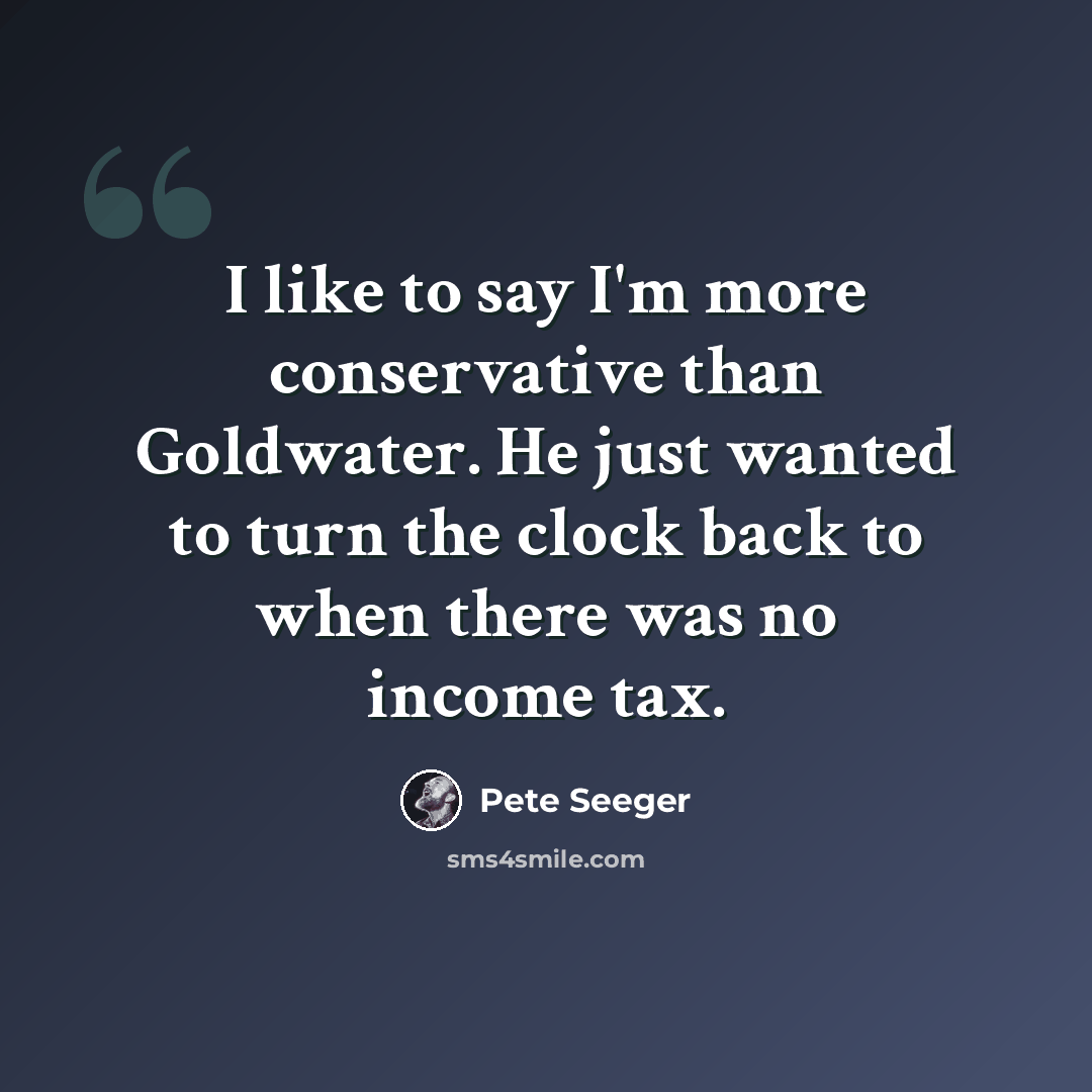 “I like to say I'm more conservative than Goldwater. He just wanted to turn the clock back to when there was no income tax.” quote by Pete Seeger