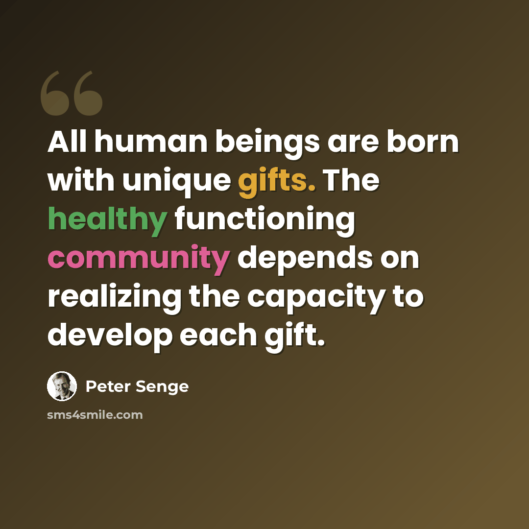 “All human beings are born with unique gifts. The healthy functioning community depends on realizing the capacity to develop each gift.” quote by Peter Senge