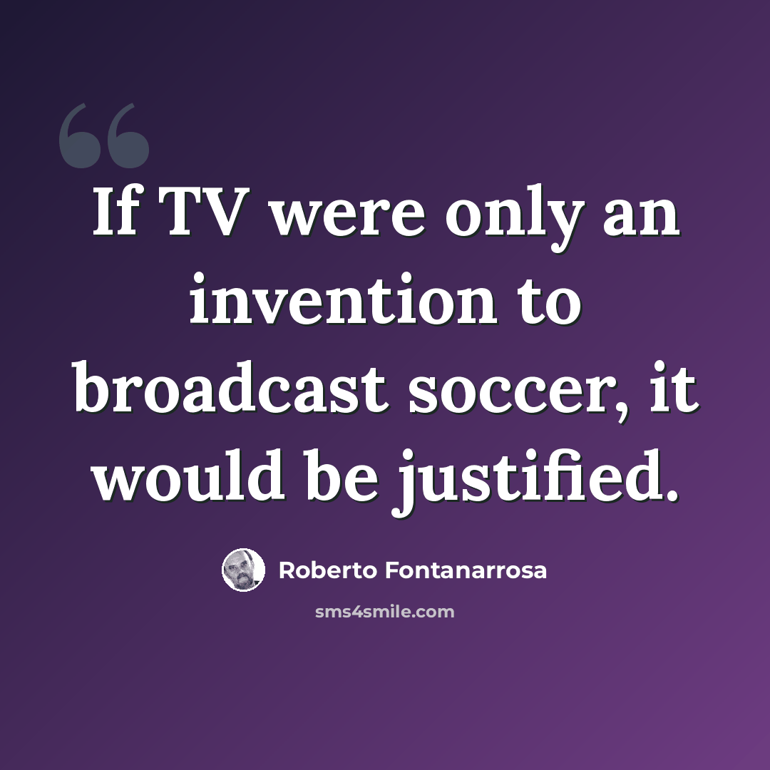 “If TV were only an invention to broadcast soccer, it would be justified.” quote by Roberto Fontanarrosa