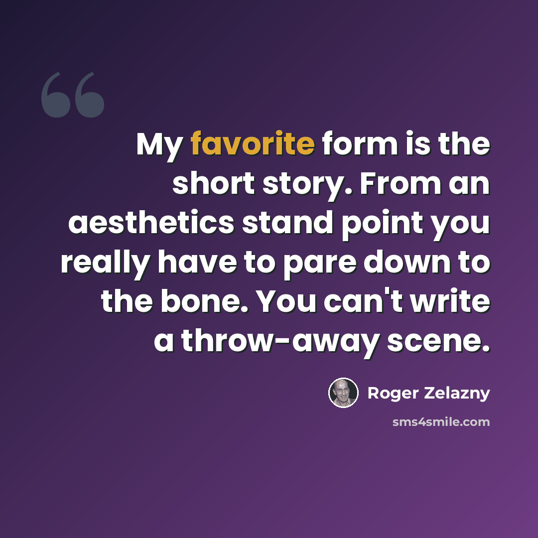 “My favorite form is the short story. From an aesthetics stand point you really have to pare down to the bone. You can't write a throw-away scene.” quote by Roger Zelazny
