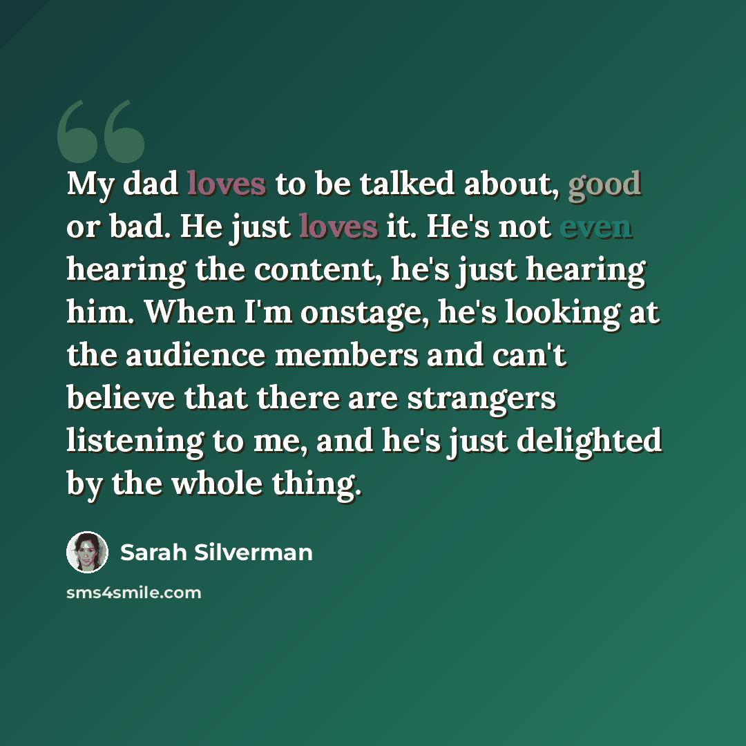 “My dad loves to be talked about, good or bad. He just loves it. He's not even hearing the content, he's just hearing him. When I'm onstage, he's looking at the audience members and can't believe that there are strangers listening to me, and he's just delighted by the whole thing.” quote by Sarah Silverman