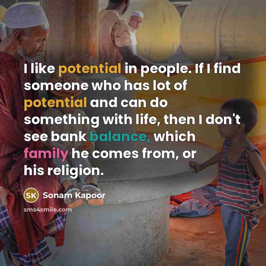 “I like potential in people. If I find someone who has lot of potential and can do something with life, then I don't see bank balance, which family he comes from, or his religion.” quote by Sonam Kapoor
