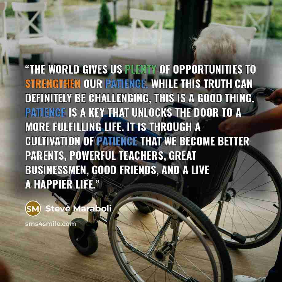 “The world gives us PLENTY of opportunities to strengthen our patience. While this truth can definitely be challenging, this is a good thing. Patience is a key that unlocks the door to a more fulfilling life. It is through a cultivation of patience that we become better parents, powerful teachers…” quote by Steve Maraboli