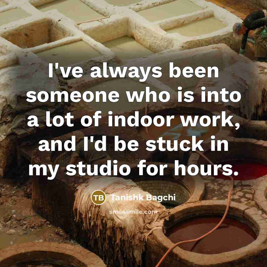 “I've always been someone who is into a lot of indoor work, and I'd be stuck in my studio for hours.” quote by Tanishk Bagchi