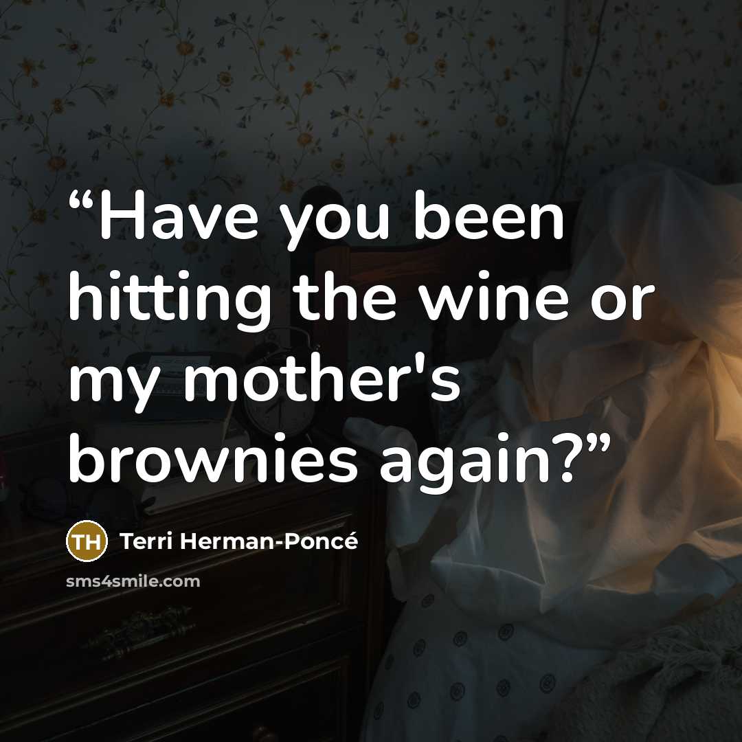 “Have you been hitting the wine or my mother's brownies again?” quote by Terri Herman-Poncé