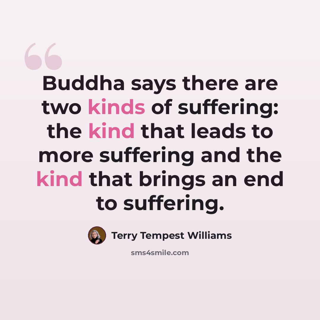 “Buddha says there are two kinds of suffering: the kind that leads to more suffering and the kind that brings an end to suffering.” quote by Terry Tempest Williams